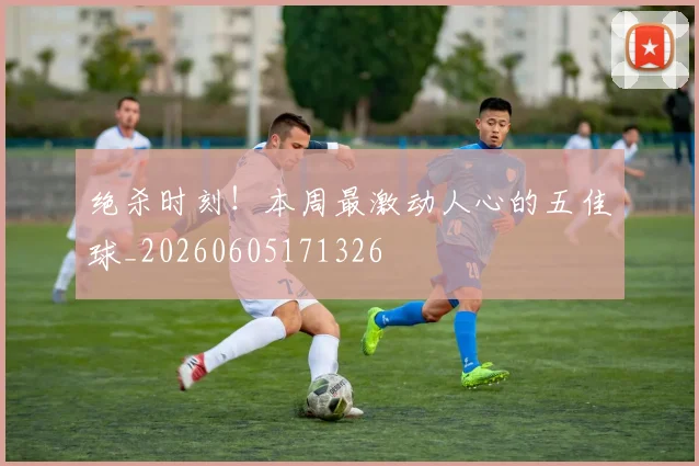 绝杀时刻!本周最激动人心的五佳球_20260605171326