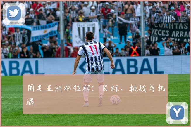 国足亚洲杯征程:目标、挑战与机遇