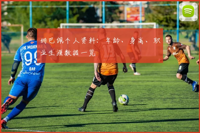 姆巴佩个人资料:年龄、身高、职业生涯数据一览