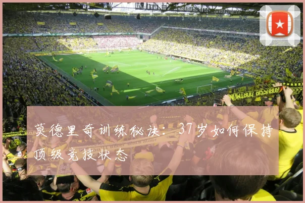 莫德里奇训练秘诀：37岁如何保持顶级竞技状态