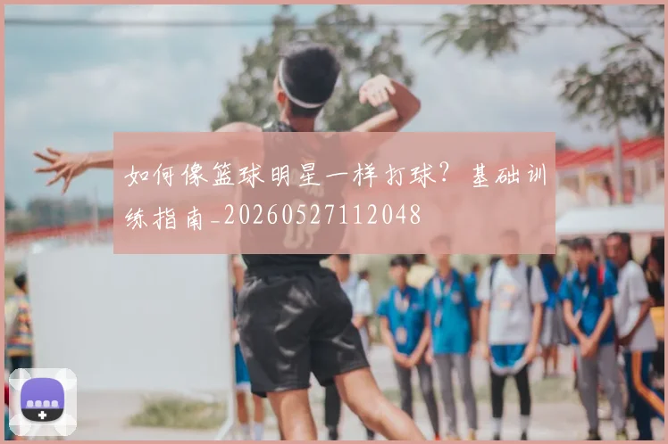 如何像篮球明星一样打球？基础训练指南_20260527112048