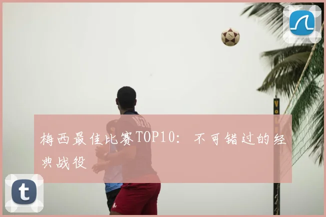 梅西最佳比赛TOP10：不可错过的经典战役
