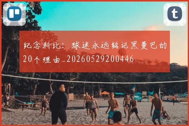 纪念科比：球迷永远铭记黑曼巴的20个理由_20260529200446