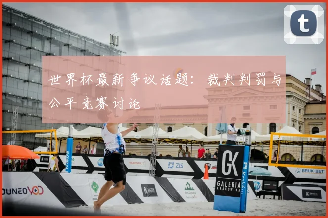 世界杯最新争议话题:裁判判罚与公平竞赛讨论