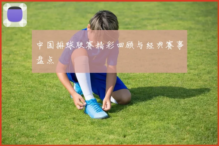 中国排球联赛精彩回顾与经典赛事盘点