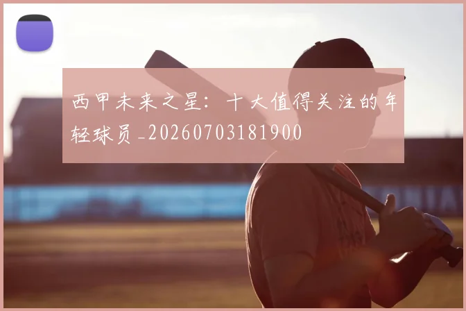 西甲未来之星：十大值得关注的年轻球员_20260703181900