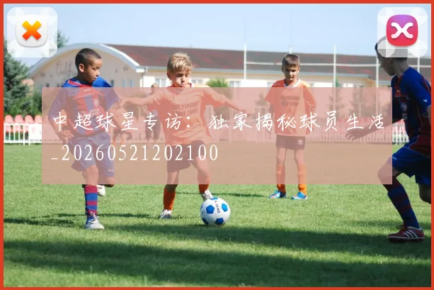 中超球星专访：独家揭秘球员生活_20260521202100