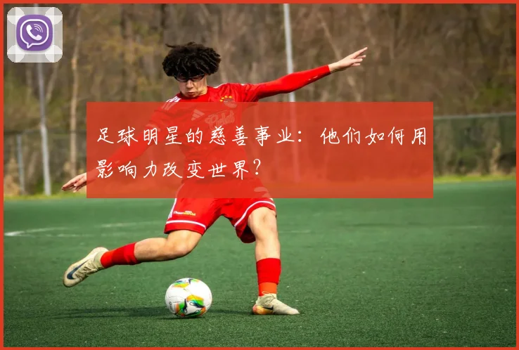 足球明星的慈善事业：他们如何用影响力改变世界？