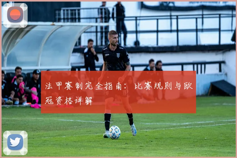 法甲赛制完全指南:比赛规则与欧冠资格详解