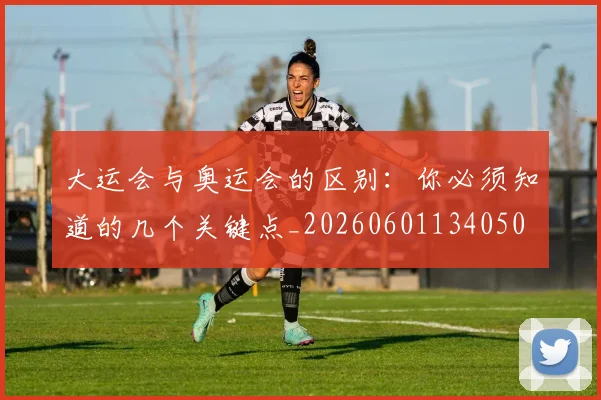 大运会与奥运会的区别:你必须知道的几个关键点_20260601134050