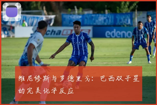 维尼修斯与罗德里戈：巴西双子星的完美化学反应