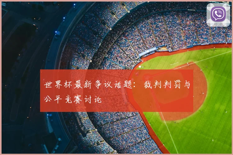 世界杯最新争议话题:裁判判罚与公平竞赛讨论