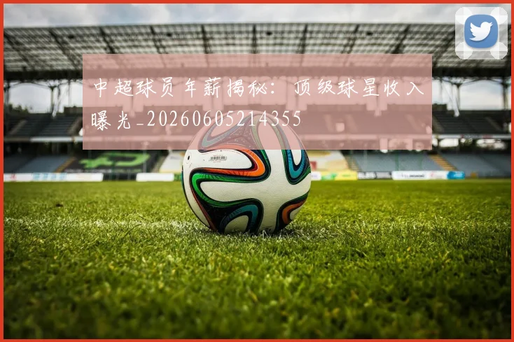 中超球员年薪揭秘：顶级球星收入曝光_20260605214355