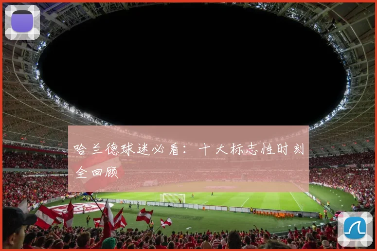 哈兰德球迷必看：十大标志性时刻全回顾