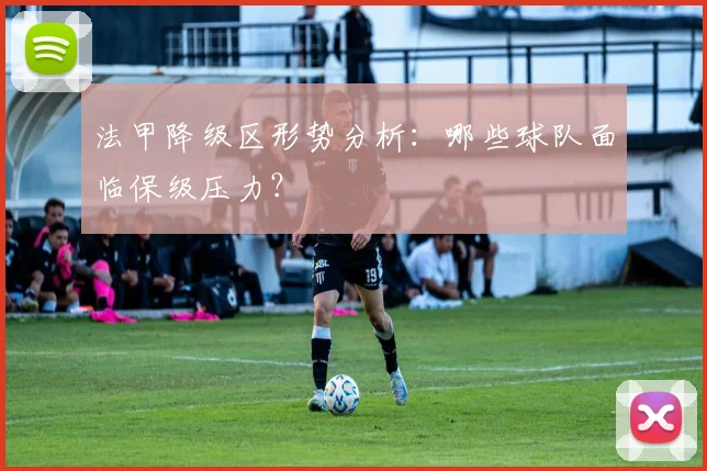 法甲降级区形势分析:哪些球队面临保级压力?