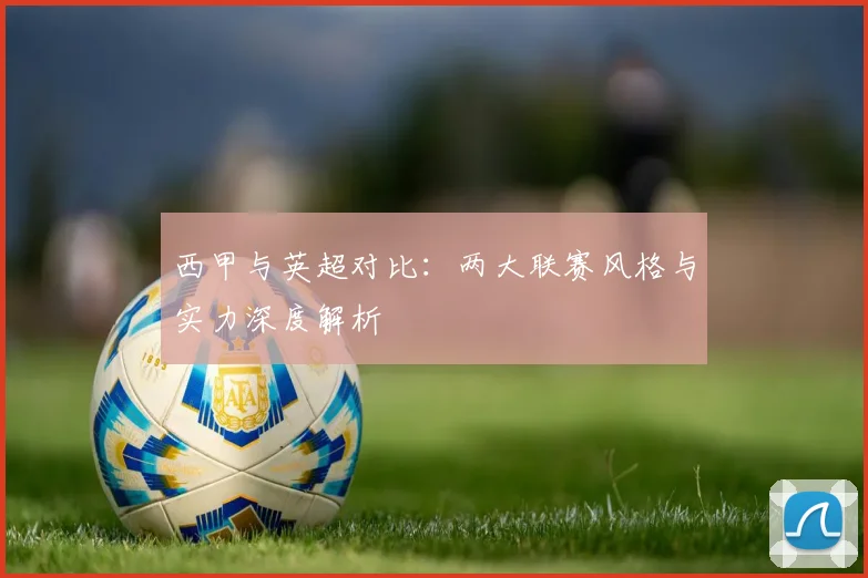 西甲与英超对比：两大联赛风格与实力深度解析