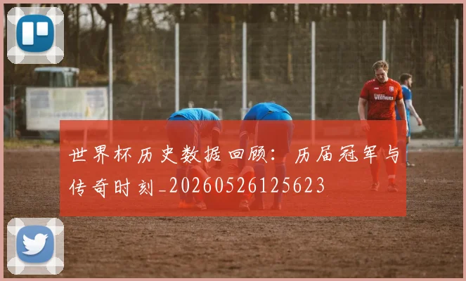 世界杯历史数据回顾：历届冠军与传奇时刻_20260526125623