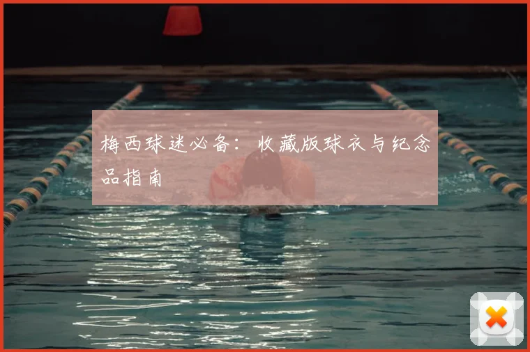 梅西球迷必备:收藏版球衣与纪念品指南