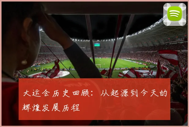 大运会历史回顾：从起源到今天的辉煌发展历程
