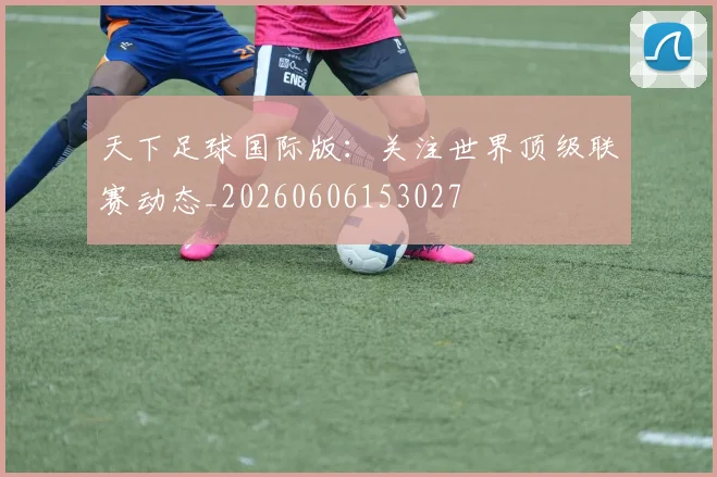 天下足球国际版：关注世界顶级联赛动态_20260606153027