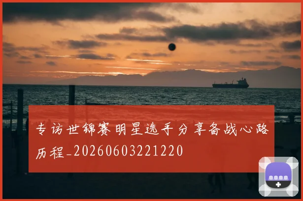 专访世锦赛明星选手分享备战心路历程_20260603221220