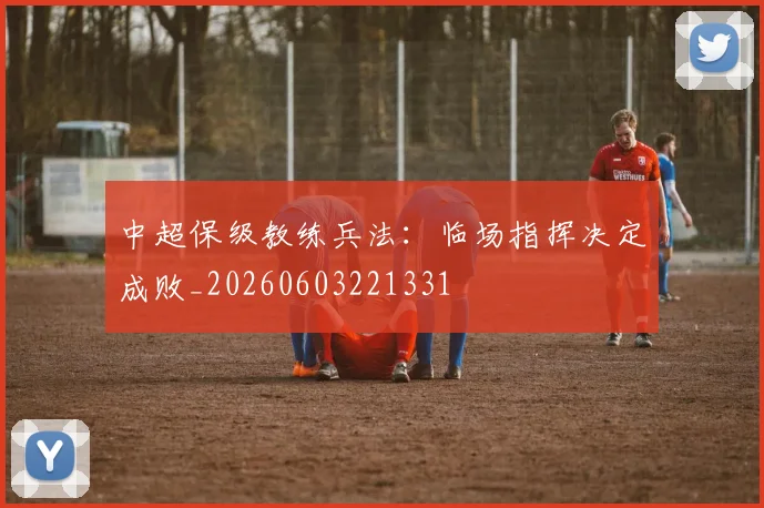 中超保级教练兵法：临场指挥决定成败_20260603221331