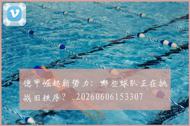 德甲崛起新势力：哪些球队正在挑战旧秩序？_20260606153307