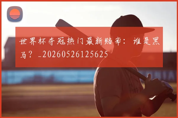 世界杯夺冠热门最新赔率：谁是黑马？_20260526125625