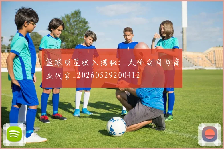 篮球明星收入揭秘：天价合同与商业代言_20260529200412