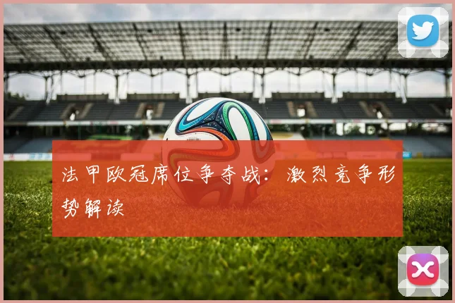 法甲欧冠席位争夺战:激烈竞争形势解读