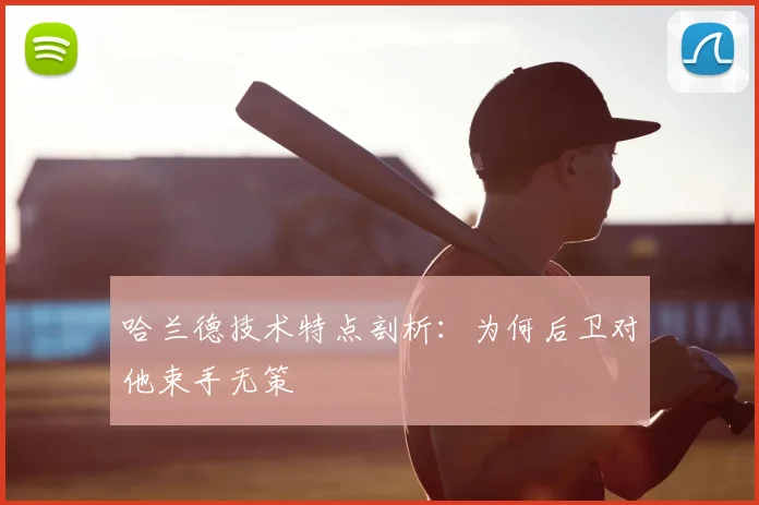 哈兰德技术特点剖析:为何后卫对他束手无策