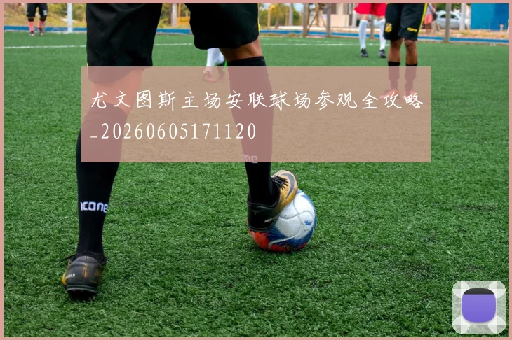 尤文图斯主场安联球场参观全攻略_20260605171120