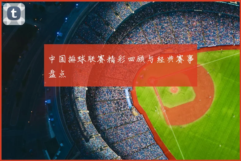 中国排球联赛精彩回顾与经典赛事盘点