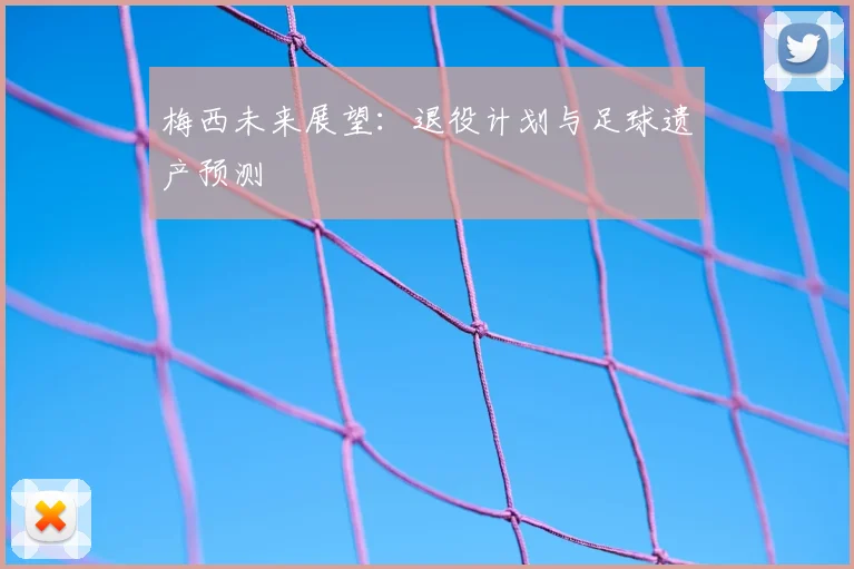 梅西未来展望:退役计划与足球遗产预测
