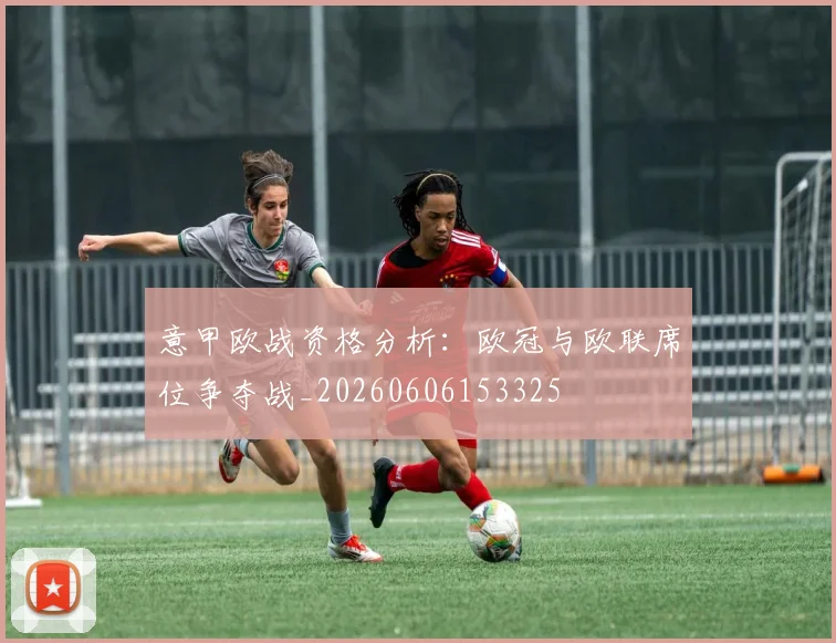意甲欧战资格分析:欧冠与欧联席位争夺战_20260606153325