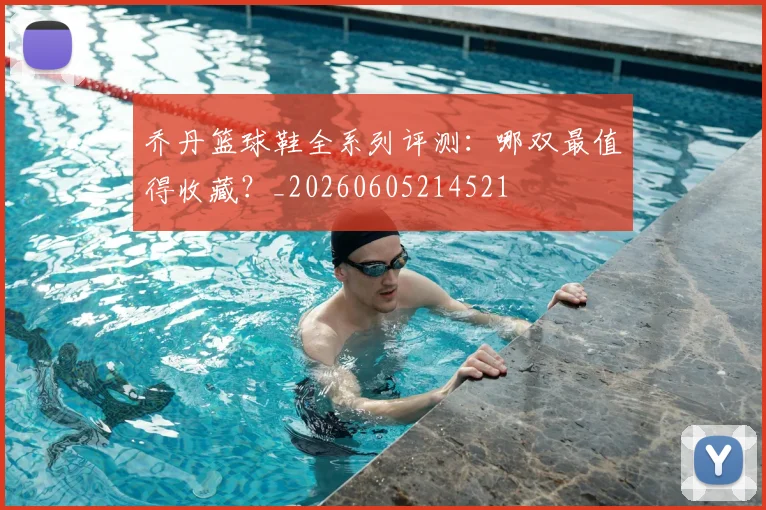 乔丹篮球鞋全系列评测：哪双最值得收藏？_20260605214521
