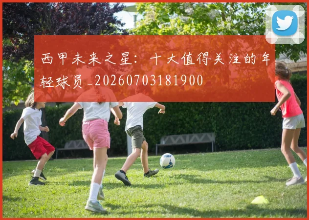 西甲未来之星：十大值得关注的年轻球员_20260703181900