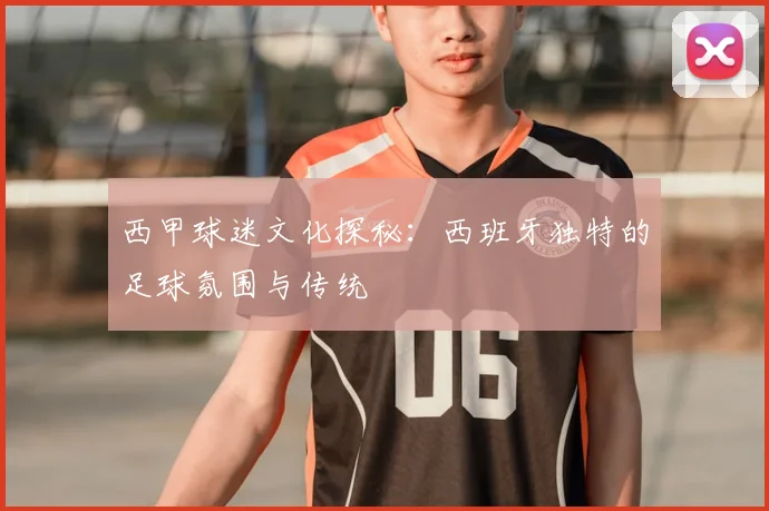 西甲球迷文化探秘:西班牙独特的足球氛围与传统