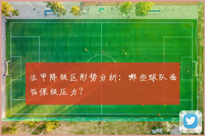 法甲降级区形势分析:哪些球队面临保级压力?