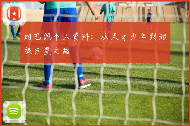 姆巴佩个人资料:从天才少年到超级巨星之路