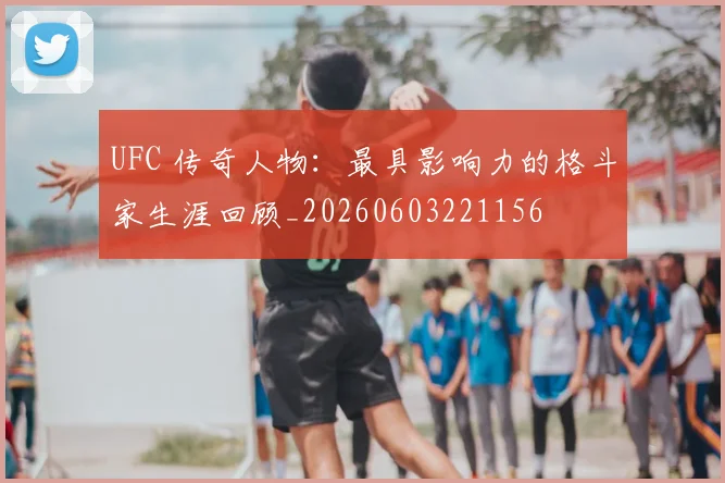 UFC 传奇人物：最具影响力的格斗家生涯回顾_20260603221156