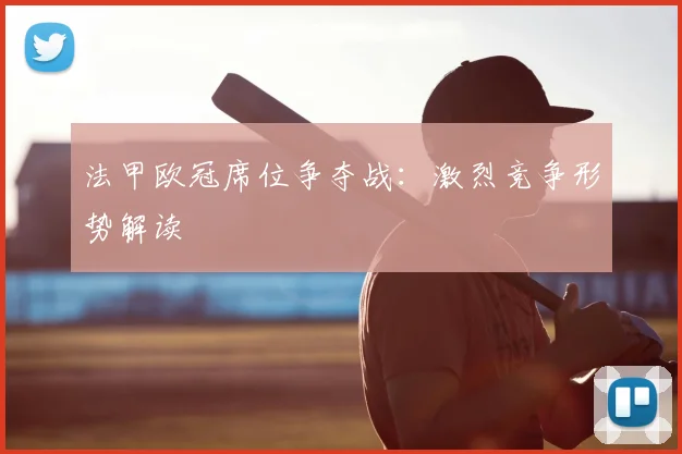 法甲欧冠席位争夺战:激烈竞争形势解读