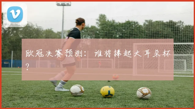 欧冠决赛预测:谁将捧起大耳朵杯?