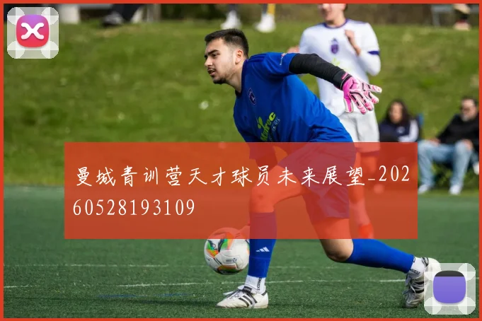 曼城青训营天才球员未来展望_20260528193109