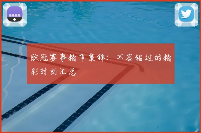 欧冠赛事精华集锦:不容错过的精彩时刻汇总