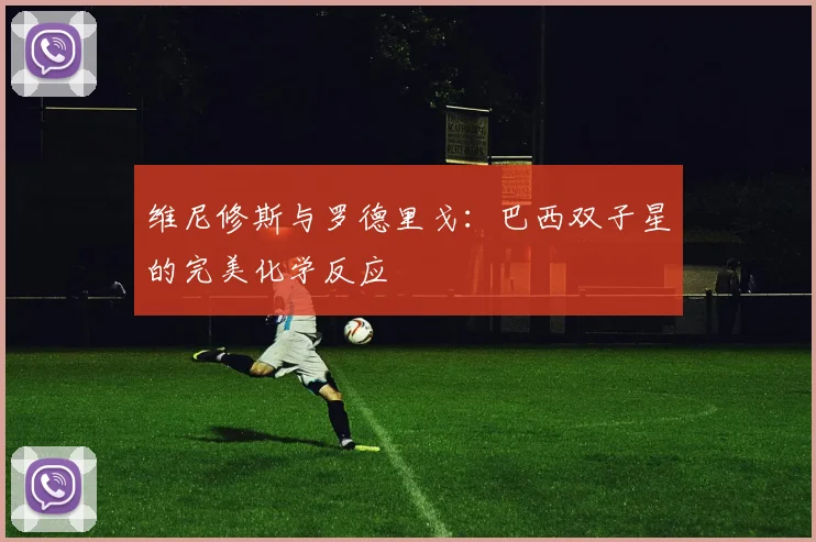 维尼修斯与罗德里戈：巴西双子星的完美化学反应