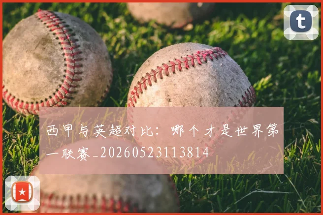 西甲与英超对比:哪个才是世界第一联赛_20260523113814