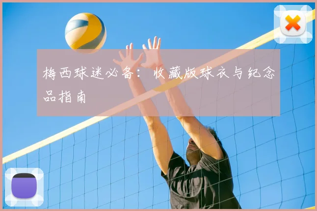 梅西球迷必备:收藏版球衣与纪念品指南