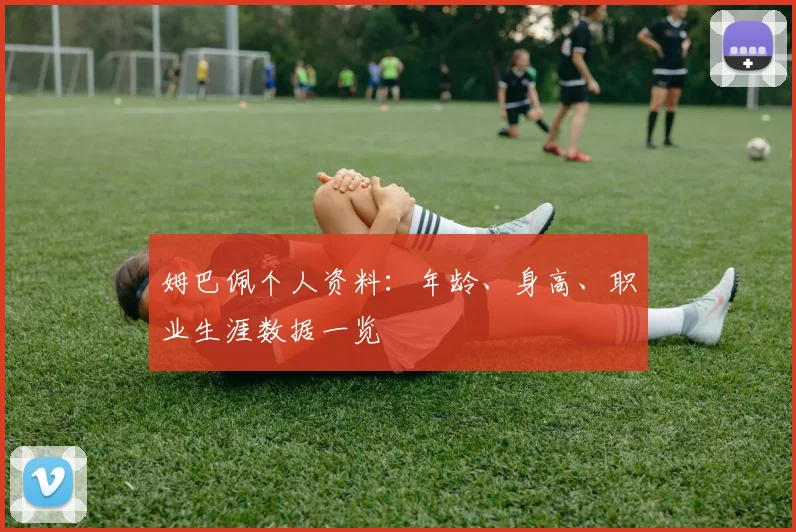 姆巴佩个人资料:年龄、身高、职业生涯数据一览