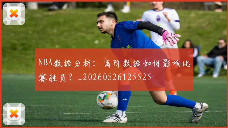 NBA数据分析:高阶数据如何影响比赛胜负?_20260526125525